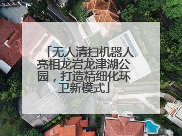 无人清扫机器人亮相龙岩龙津湖公园，打造精细化环卫新模式