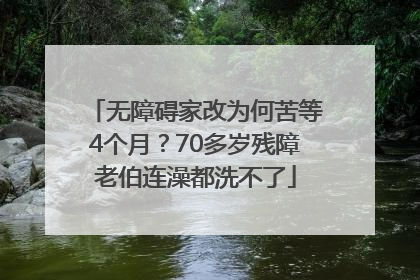 无障碍家改为何苦等4个月？70多岁残障老伯连澡都洗不了