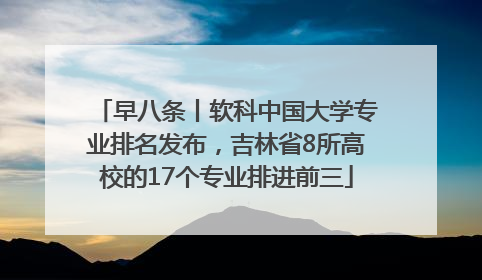 早八条丨软科中国大学专业排名发布，吉林省8所高校的17个专业排进前三