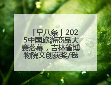 早八条丨2025中国旅游商品大赛落幕，吉林省博物院文创获奖/我国职业本科高校加速扩容