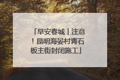 早安春城丨注意！昆明海晏村青石板主街封闭施工