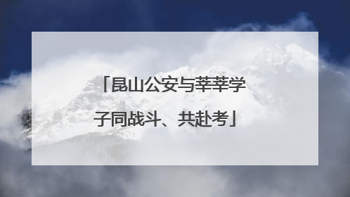 昆山公安与莘莘学子同战斗、共赴考