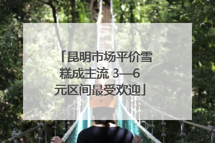 昆明市场平价雪糕成主流 3—6元区间最受欢迎