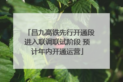 昌九高铁先行开通段进入联调联试阶段 预计年内开通运营
