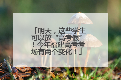 明天，这些学生可以放“高考假”！今年福建高考考场有两个变化！