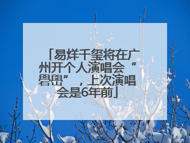 易烊千玺将在广州开个人演唱会“礐嶨”，上次演唱会是6年前