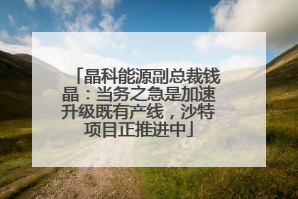 晶科能源副总裁钱晶：当务之急是加速升级既有产线，沙特项目正推进中