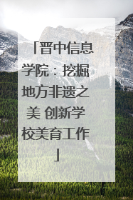 晋中信息学院：挖掘地方非遗之美 创新学校美育工作