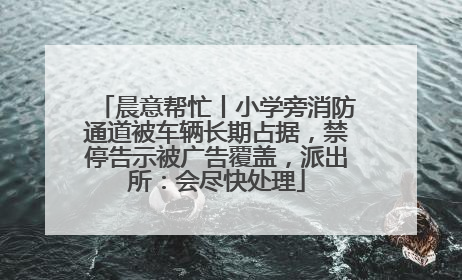 晨意帮忙丨小学旁消防通道被车辆长期占据，禁停告示被广告覆盖，派出所：会尽快处理