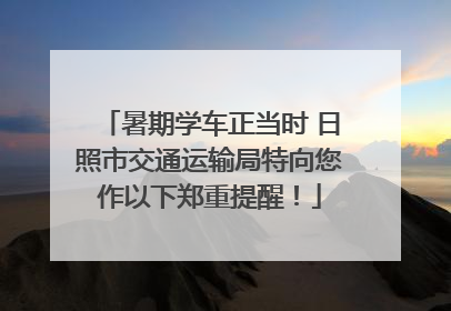 暑期学车正当时 日照市交通运输局特向您作以下郑重提醒!