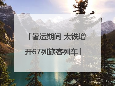 暑运期间 太铁增开67列旅客列车