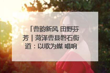 曹韵新风 田野芬芳｜菏泽曹县磐石街道：以歌为媒 唱响乡土“新歌声”