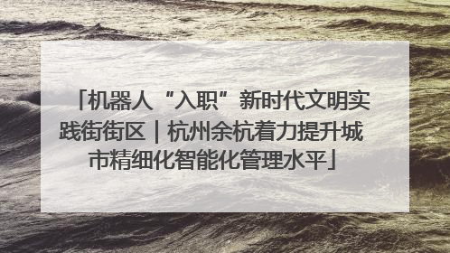 机器人“入职”新时代文明实践街街区｜杭州余杭着力提升城市精细化智能化管理水平