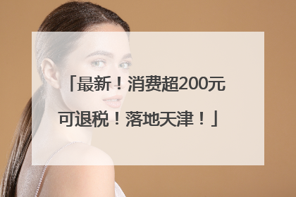 最新！消费超200元可退税！落地天津！