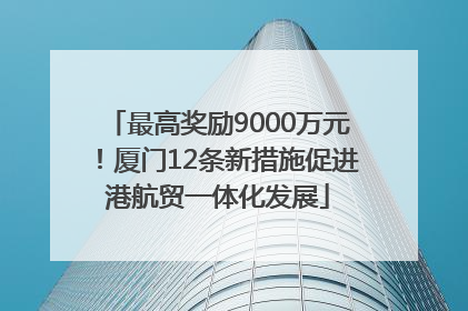 最高奖励9000万元！厦门12条新措施促进港航贸一体化发展