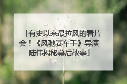 有史以来最拉风的看片会！《风驰赛车手》导演陆伟揭秘幕后故事