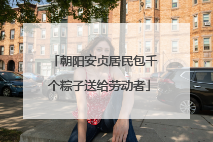 朝阳安贞居民包千个粽子送给劳动者