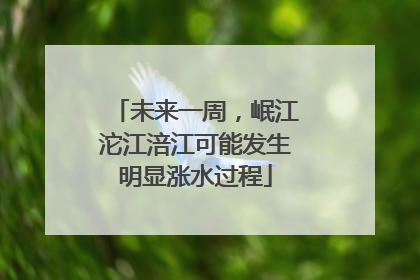 未来一周，岷江沱江涪江可能发生明显涨水过程