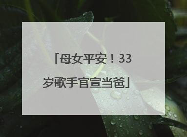 母女平安！33岁歌手官宣当爸