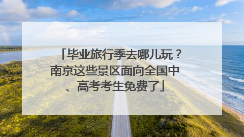 毕业旅行季去哪儿玩？南京这些景区面向全国中、高考考生免费了
