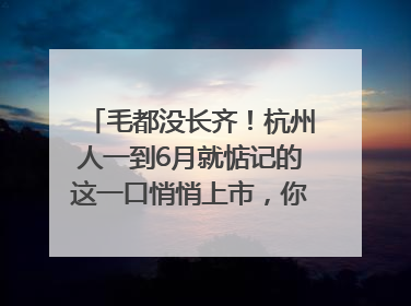 毛都没长齐！杭州人一到6月就惦记的这一口悄悄上市，你打算尝鲜吗？