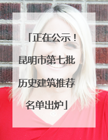 正在公示！昆明市第七批历史建筑推荐名单出炉