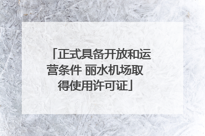 正式具备开放和运营条件 丽水机场取得使用许可证