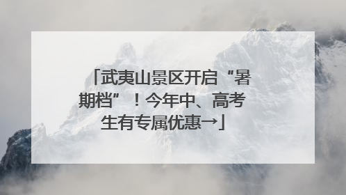 武夷山景区开启“暑期档”！今年中、高考生有专属优惠→