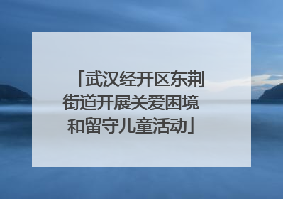 武汉经开区东荆街道开展关爱困境和留守儿童活动