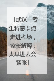 武汉一考生特意卡点走进考场，家长解释：太早进去会紧张