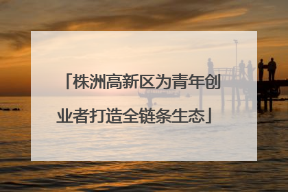 株洲高新区为青年创业者打造全链条生态