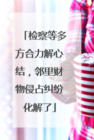 检察等多方合力解心结，邻里财物侵占纠纷化解了