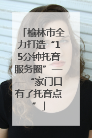 榆林市全力打造“15分钟托育服务圈”——“家门口有了托育点”