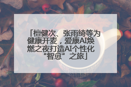 檀健次、张雨绮等为健康开麦，爱康AI焕燃之夜打造AI个性化“智愈”之旅