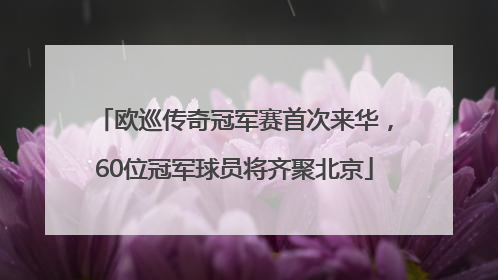 欧巡传奇冠军赛首次来华，60位冠军球员将齐聚北京
