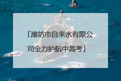 潍坊市自来水有限公司全力护航中高考