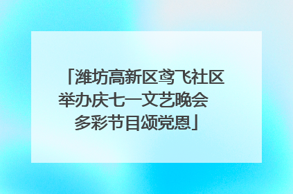 潍坊高新区鸢飞社区举办庆七一文艺晚会 多彩节目颂党恩