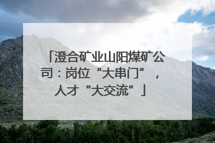 澄合矿业山阳煤矿公司：岗位“大串门”，人才“大交流”