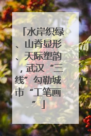 水岸织绿、山脊显形、天际塑韵，武汉“三线”勾勒城市“工笔画”