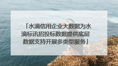水滴信用企业大数据为水滴标讯招投标数据提供底层数据支持开展多类型服务