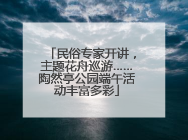 民俗专家开讲，主题花舟巡游……陶然亭公园端午活动丰富多彩