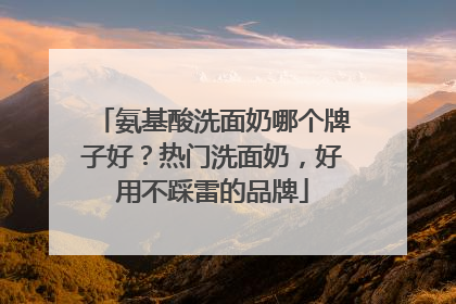 氨基酸洗面奶哪个牌子好？热门洗面奶，好用不踩雷的品牌
