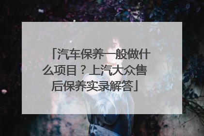 汽车保养一般做什么项目？上汽大众售后保养实录解答