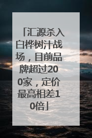 汇源杀入白桦树汁战场，目前品牌超过200家，定价最高相差10倍