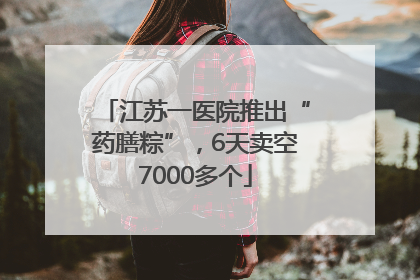 江苏一医院推出“药膳粽”，6天卖空7000多个