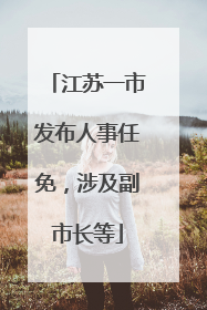 江苏一市发布人事任免，涉及副市长等