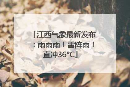 江西气象最新发布：雨雨雨！雷阵雨！直冲36°C