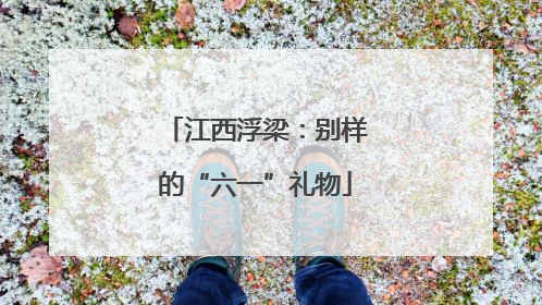 江西浮梁：别样的“六一”礼物