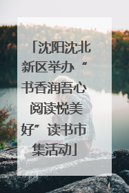 沈阳沈北新区举办“书香润吾心 阅读悦美好”读书市集活动