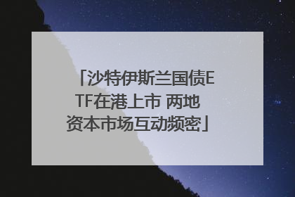 沙特伊斯兰国债ETF在港上市 两地资本市场互动频密